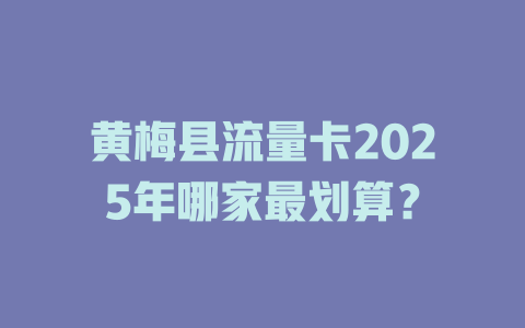 黄梅县流量卡2025年哪家最划算？