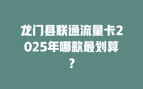 龙门县联通流量卡2025年哪款最划算？