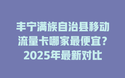 丰宁满族自治县移动流量卡哪家最便宜？2025年最新对比