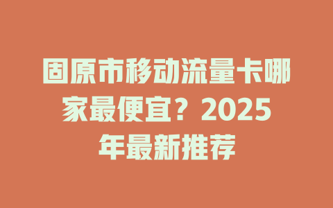 固原市移动流量卡哪家最便宜？2025年最新推荐
