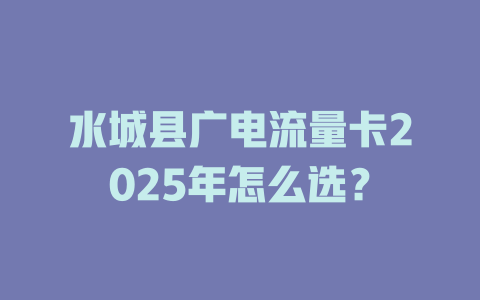 水城县广电流量卡2025年怎么选？
