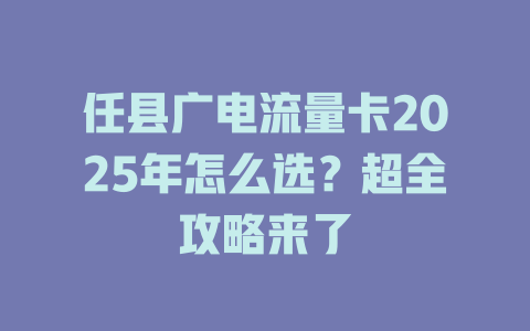 任县广电流量卡2025年怎么选？超全攻略来了