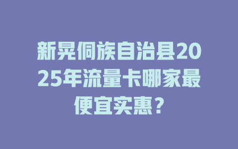 新晃侗族自治县2025年流量卡哪家最便宜实惠？