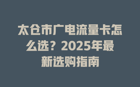 太仓市广电流量卡怎么选？2025年最新选购指南
