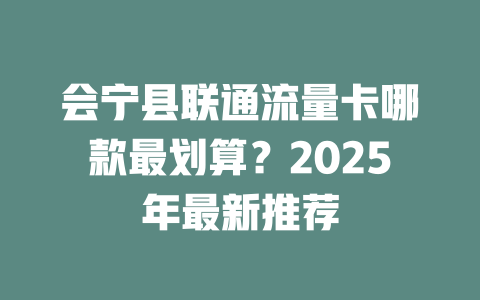 会宁县联通流量卡哪款最划算？2025年最新推荐