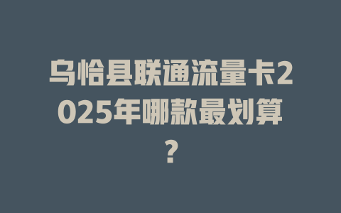 乌恰县联通流量卡2025年哪款最划算？