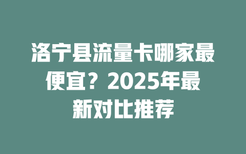 洛宁县流量卡哪家最便宜？2025年最新对比推荐