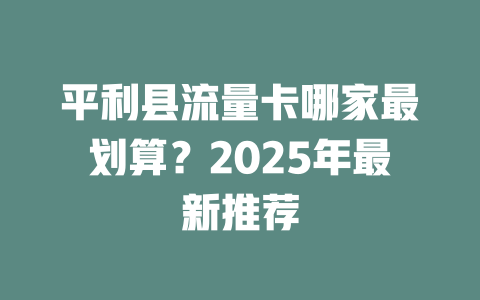 平利县流量卡哪家最划算？2025年最新推荐