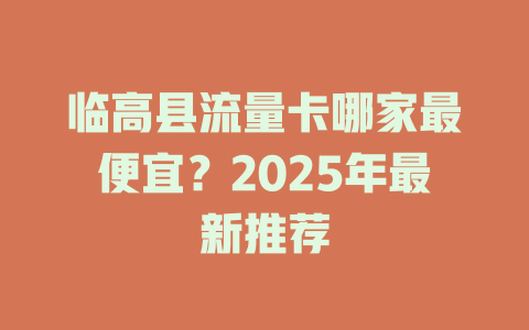 临高县流量卡哪家最便宜？2025年最新推荐
