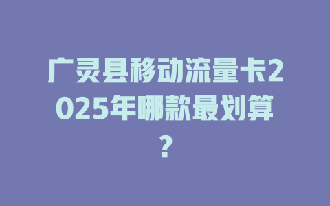 广灵县移动流量卡2025年哪款最划算？