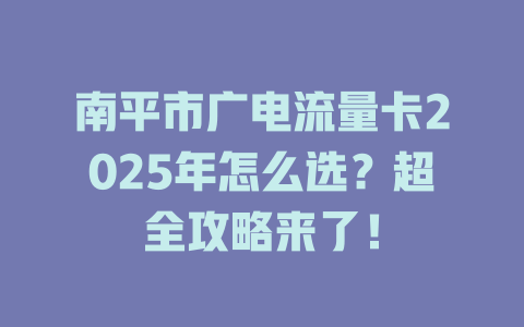 南平市广电流量卡2025年怎么选？超全攻略来了！