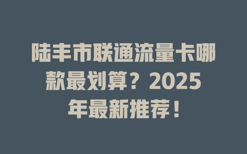 陆丰市联通流量卡哪款最划算？2025年最新推荐！