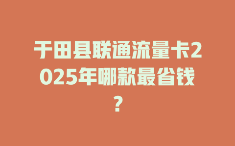 于田县联通流量卡2025年哪款最省钱？
