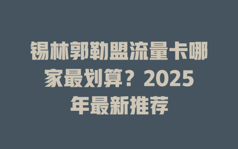 锡林郭勒盟流量卡哪家最划算？2025年最新推荐