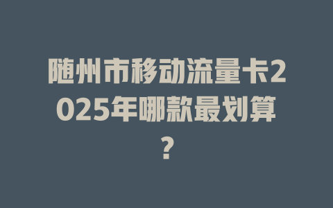 随州市移动流量卡2025年哪款最划算？