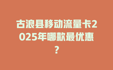 古浪县移动流量卡2025年哪款最优惠？