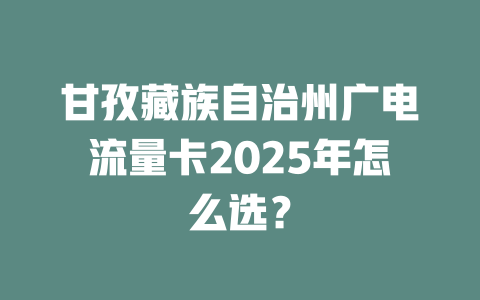 甘孜藏族自治州广电流量卡2025年怎么选？