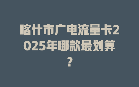 喀什市广电流量卡2025年哪款最划算？