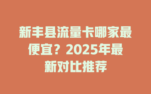 新丰县流量卡哪家最便宜？2025年最新对比推荐