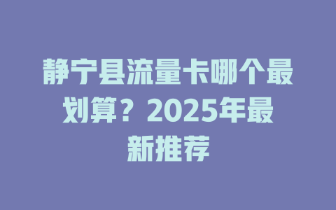 静宁县流量卡哪个最划算？2025年最新推荐