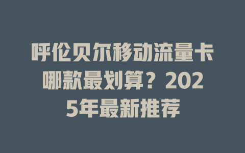 呼伦贝尔移动流量卡哪款最划算？2025年最新推荐