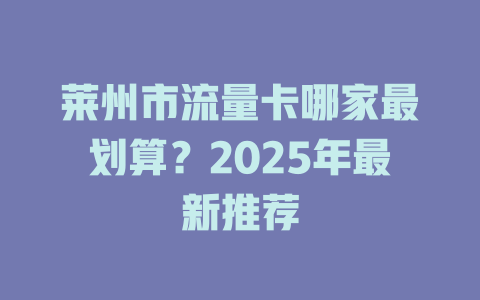 莱州市流量卡哪家最划算？2025年最新推荐