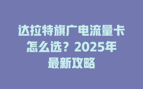 达拉特旗广电流量卡怎么选？2025年最新攻略