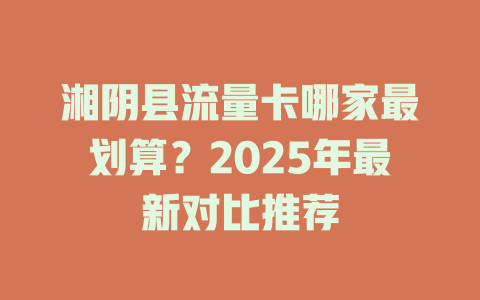 湘阴县流量卡哪家最划算？2025年最新对比推荐
