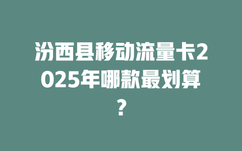 汾西县移动流量卡2025年哪款最划算？