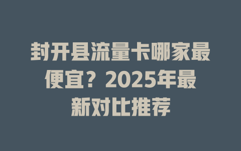 封开县流量卡哪家最便宜？2025年最新对比推荐