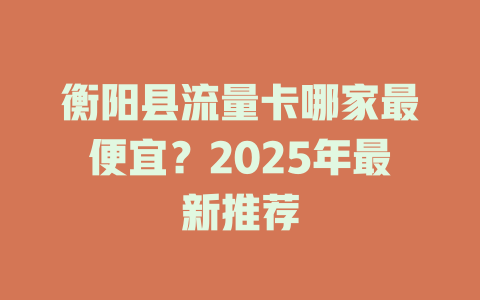 衡阳县流量卡哪家最便宜？2025年最新推荐