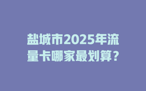 盐城市2025年流量卡哪家最划算？