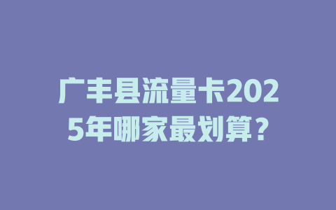广丰县流量卡2025年哪家最划算？