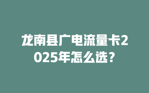 龙南县广电流量卡2025年怎么选？