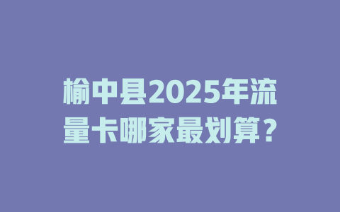 榆中县2025年流量卡哪家最划算？