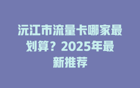 沅江市流量卡哪家最划算？2025年最新推荐