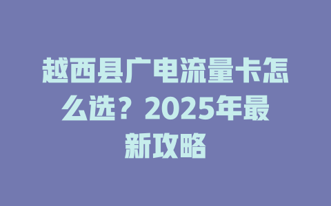 越西县广电流量卡怎么选？2025年最新攻略