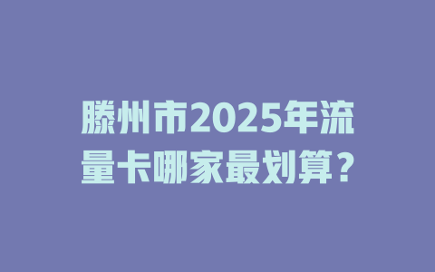 滕州市2025年流量卡哪家最划算？