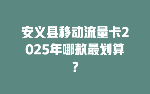 安义县移动流量卡2025年哪款最划算？