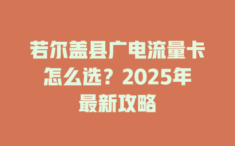 若尔盖县广电流量卡怎么选？2025年最新攻略