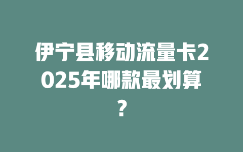 伊宁县移动流量卡2025年哪款最划算？