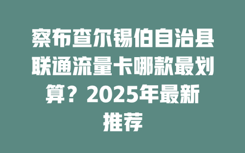 察布查尔锡伯自治县联通流量卡哪款最划算？2025年最新推荐