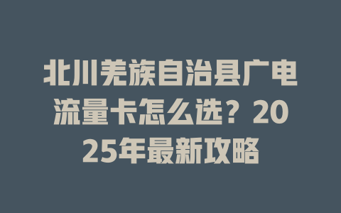 北川羌族自治县广电流量卡怎么选？2025年最新攻略