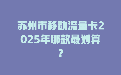 苏州市移动流量卡2025年哪款最划算？