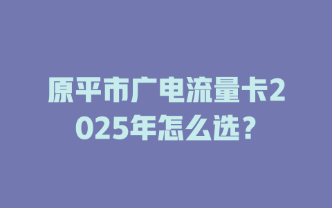 原平市广电流量卡2025年怎么选？