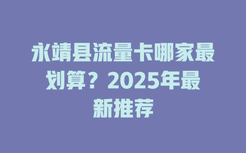 永靖县流量卡哪家最划算？2025年最新推荐