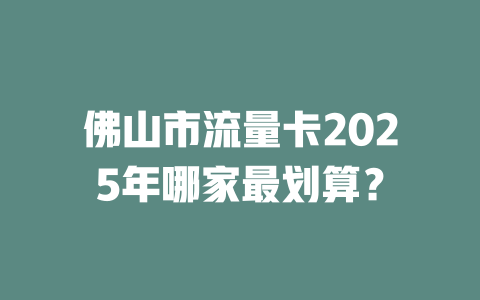 佛山市流量卡2025年哪家最划算？