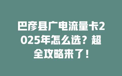 巴彦县广电流量卡2025年怎么选？超全攻略来了！