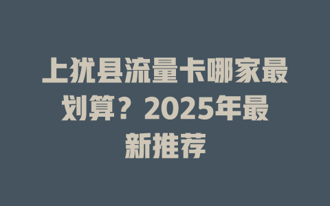 上犹县流量卡哪家最划算？2025年最新推荐