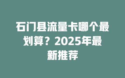 石门县流量卡哪个最划算？2025年最新推荐